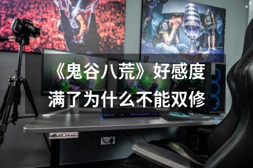 《鬼谷八荒》好感度满了为什么不能双修-第1张-游戏信息-龙启网