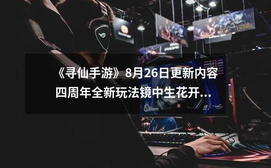《寻仙手游》8月26日更新内容 四周年全新玩法镜中生花开放-第1张-游戏信息-龙启网