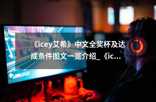 《icey艾希》中文全奖杯及达成条件图文一览介绍_《icey艾希》中文全奖杯及达成条件图文一览是什么-第1张-游戏信息-龙启网