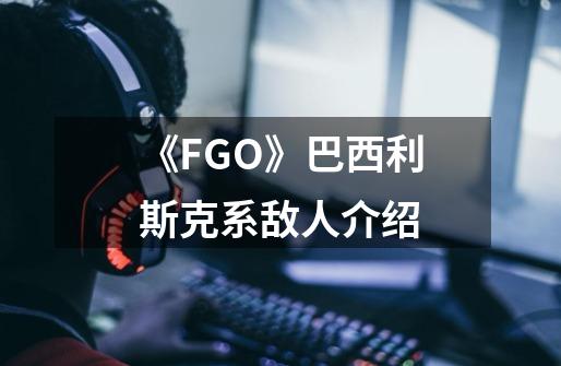 《FGO》巴西利斯克系敌人介绍-第1张-游戏信息-龙启网