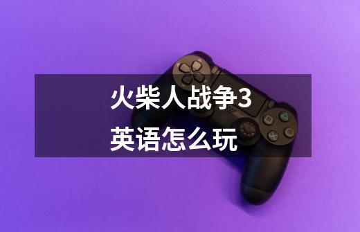 火柴人战争3英语怎么玩-第1张-游戏信息-龙启网