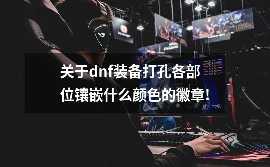 关于dnf装备打孔各部位镶嵌什么颜色的徽章!-第1张-游戏信息-龙启网