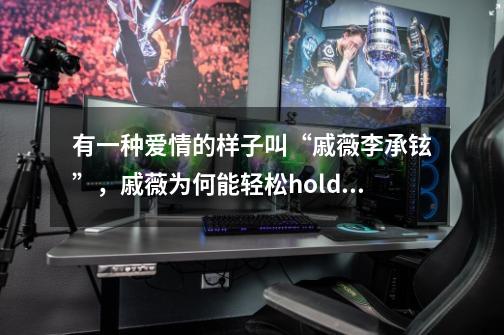 有一种爱情的样子叫“戚薇李承铉”,戚薇为何能轻松hold住李承铉-第1张-游戏信息-龙启网