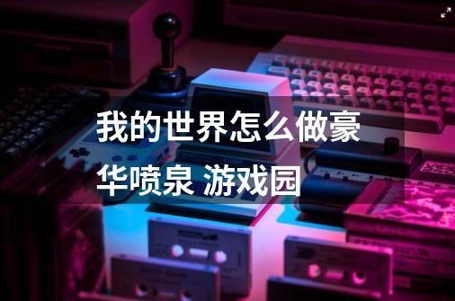 我的世界怎么做豪华喷泉 游戏园-第1张-游戏信息-龙启网