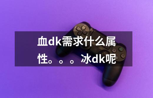 血dk需求什么属性。。。冰dk呢-第1张-游戏信息-龙启网