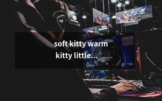 soft kitty warm kitty little ball of fur happy kitty sleepy kitty pur pur pur是什么-第1张-游戏信息-龙启网
