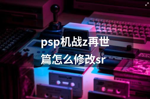 psp机战z再世篇怎么修改sr-第1张-游戏信息-龙启网