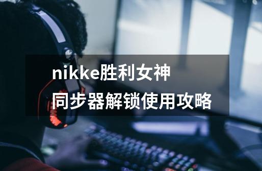 nikke胜利女神同步器解锁使用攻略-第1张-游戏信息-龙启网