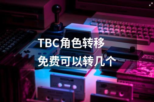 TBC角色转移免费可以转几个-第1张-游戏信息-龙启网