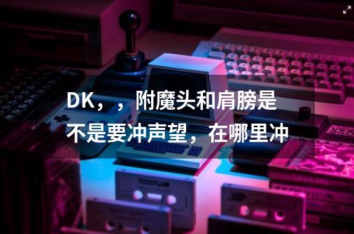 DK,,附魔头和肩膀是不是要冲声望,在哪里冲-第1张-游戏信息-龙启网