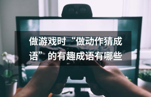 做游戏时“做动作猜成语”的有趣成语有哪些-第1张-游戏信息-龙启网