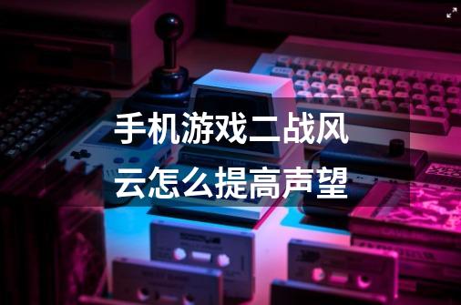手机游戏二战风云怎么提高声望-第1张-游戏信息-龙启网