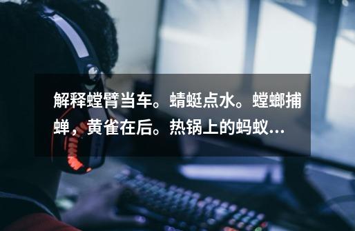 解释螳臂当车。蜻蜓点水。螳螂捕蝉,黄雀在后。热锅上的蚂蚁的含义-第1张-游戏信息-龙启网