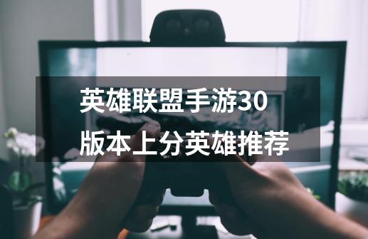 英雄联盟手游3.0版本上分英雄推荐-第1张-游戏信息-龙启网