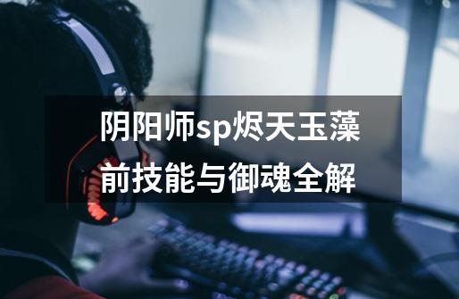 阴阳师sp烬天玉藻前技能与御魂全解-第1张-游戏信息-龙启网