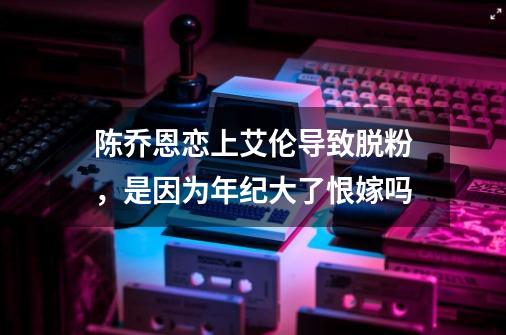 陈乔恩恋上艾伦导致脱粉,是因为年纪大了恨嫁吗-第1张-游戏信息-龙启网