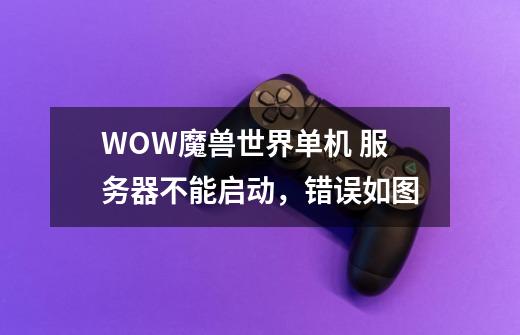 WOW魔兽世界单机 服务器不能启动，错误如图-第1张-游戏信息-龙启网