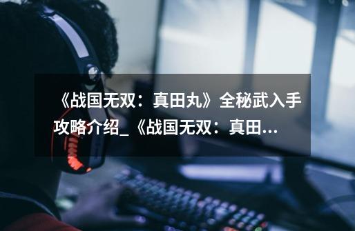 《战国无双:真田丸》全秘武入手攻略介绍_《战国无双:真田丸》全秘武入手攻略是什么-第1张-游戏信息-龙启网