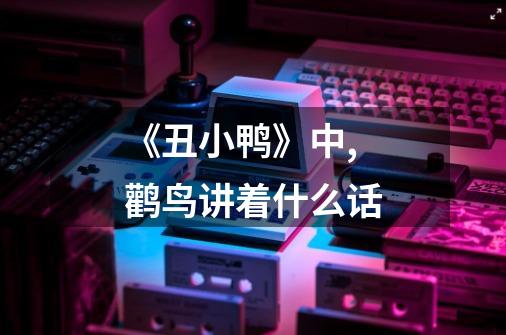 《丑小鸭》中,鹳鸟讲着什么话-第1张-游戏信息-龙启网