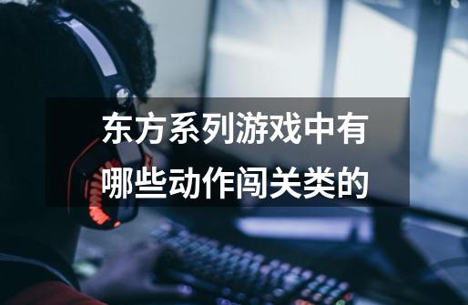 东方系列游戏中有哪些动作闯关类的-第1张-游戏信息-龙启网