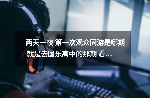 两天一夜 第一次观众同游是哪期 就是去国乐高中的那期 看了2月的那期好想看前面的第一次同游-第1张-游戏信息-龙启网