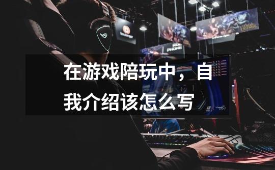 在游戏陪玩中,自我介绍该怎么写-第1张-游戏信息-龙启网