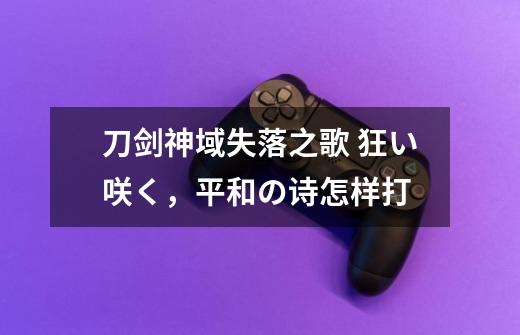 刀剑神域失落之歌 狂い咲く，平和の诗怎样打-第1张-游戏信息-龙启网