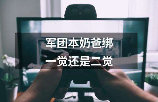 军团本奶爸绑一觉还是二觉-第1张-游戏信息-龙启网