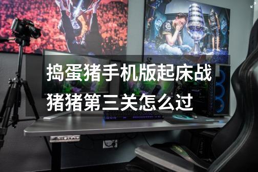 捣蛋猪手机版起床战猪猪第三关怎么过-第1张-游戏信息-龙启网