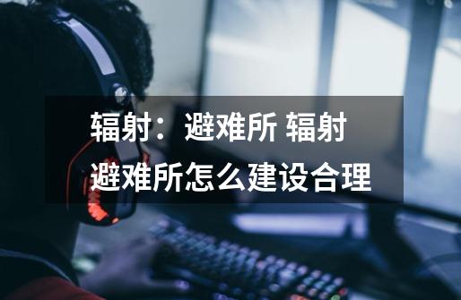 辐射:避难所 辐射避难所怎么建设合理-第1张-游戏信息-龙启网