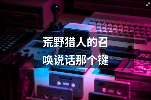 荒野猎人的召唤说话那个键-第1张-游戏信息-龙启网