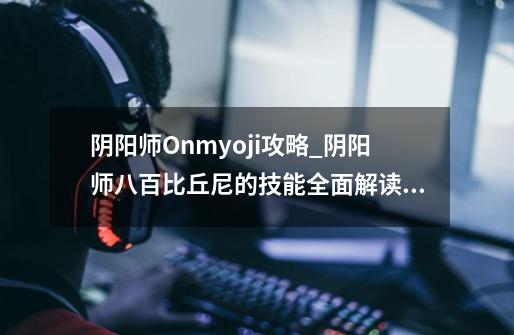 阴阳师Onmyoji攻略_阴阳师八百比丘尼的技能全面解读分析_八百比丘尼战胜晴明十次怎么打-第1张-游戏信息-龙启网