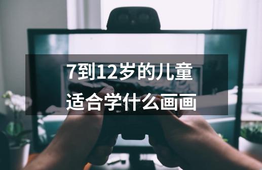 7到12岁的儿童适合学什么画画-第1张-游戏信息-龙启网