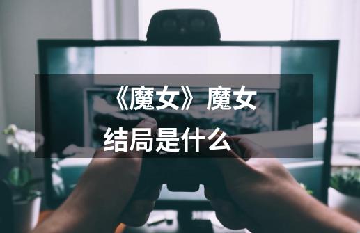 《魔女》魔女结局是什么-第1张-游戏信息-龙启网