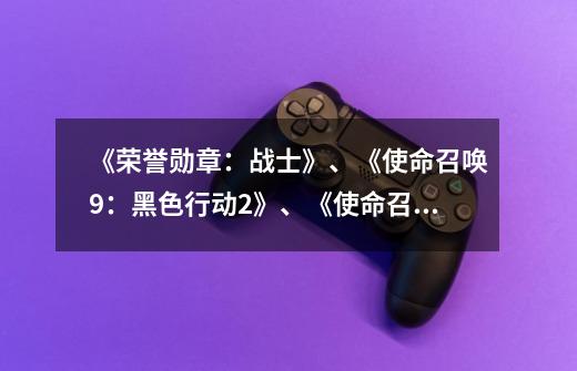 《荣誉勋章:战士》、《使命召唤9:黑色行动2》、《使命召唤8:现代战争3》哪一个更好玩-第1张-游戏信息-龙启网