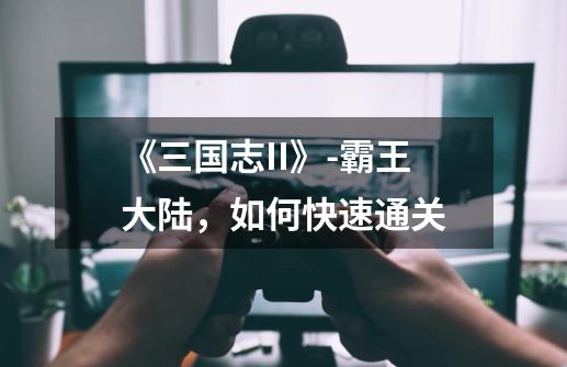 《三国志II》-霸王大陆，如何快速通关-第1张-游戏信息-龙启网