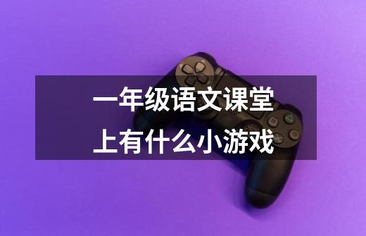一年级语文课堂上有什么小游戏-第1张-游戏信息-龙启网