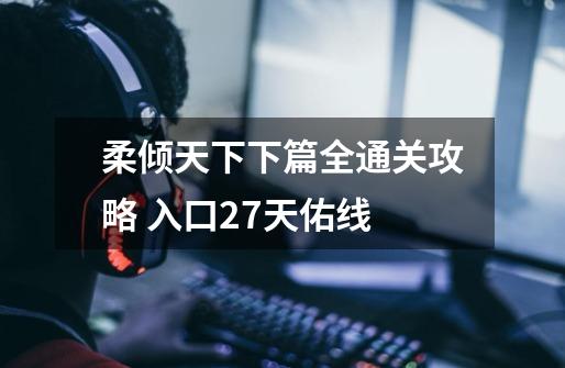 柔倾天下下篇全通关攻略 入口27天佑线-第1张-游戏信息-龙启网