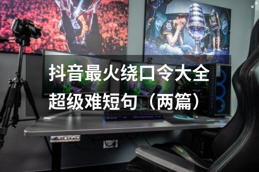 抖音最火绕口令大全超级难短句(两篇)-第1张-游戏信息-龙启网