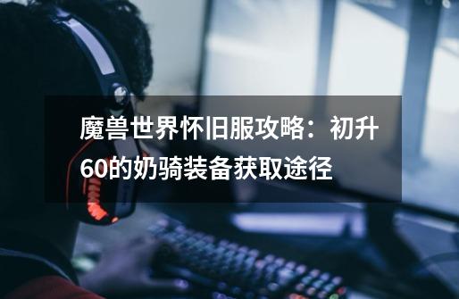 魔兽世界怀旧服攻略:初升60的奶骑装备获取途径-第1张-游戏信息-龙启网