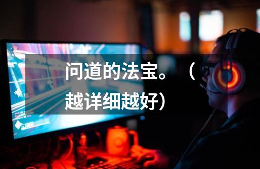 问道的法宝。（越详细越好）-第1张-游戏信息-龙启网