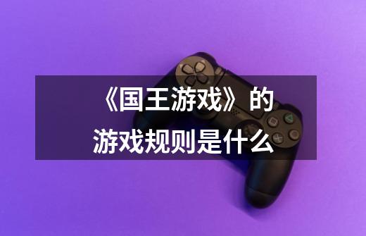 《国王游戏》的游戏规则是什么-第1张-游戏信息-龙启网