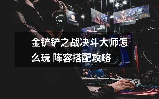 金铲铲之战决斗大师怎么玩 阵容搭配攻略-第1张-游戏信息-龙启网