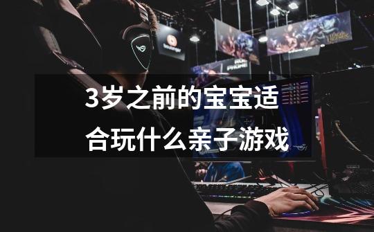 3岁之前的宝宝适合玩什么亲子游戏-第1张-游戏信息-龙启网