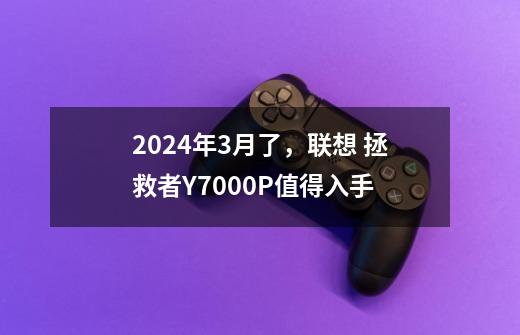 2024年3月了,联想 拯救者Y7000P值得入手-第1张-游戏信息-龙启网