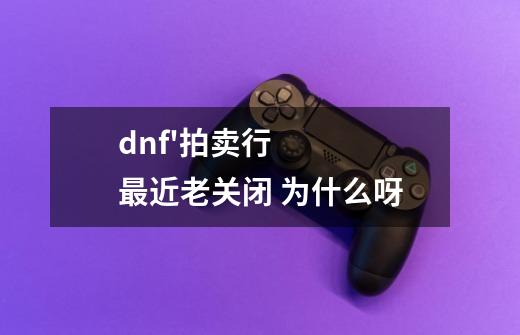 dnf'拍卖行最近老关闭 为什么呀-第1张-游戏信息-龙启网