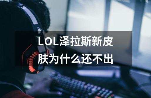 LOL泽拉斯新皮肤为什么还不出-第1张-游戏信息-龙启网