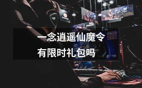 一念逍遥仙魔令有限时礼包吗-第1张-游戏信息-龙启网