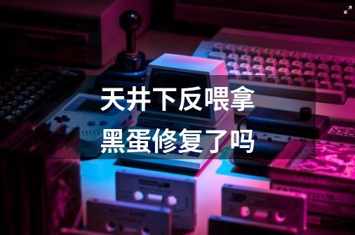 天井下反喂拿黑蛋修复了吗-第1张-游戏信息-龙启网