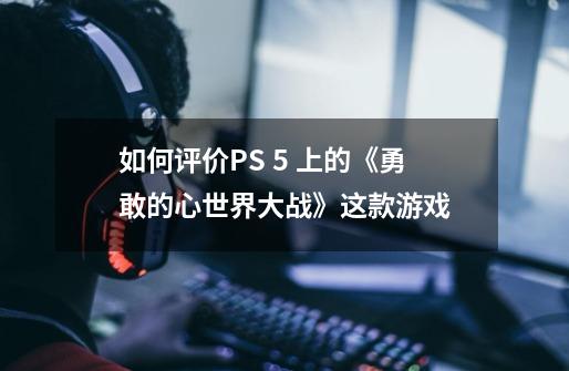 如何评价PS 5 上的《勇敢的心世界大战》这款游戏-第1张-游戏信息-龙启网